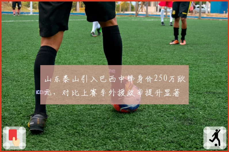 山东泰山引入巴西中锋身价250万欧元,对比上赛季外援效率提升显著