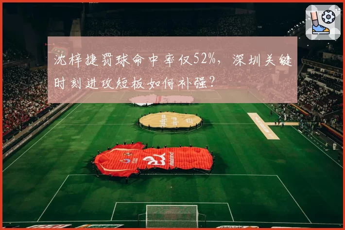 沈梓捷罚球命中率仅52%，深圳关键时刻进攻短板如何补强？