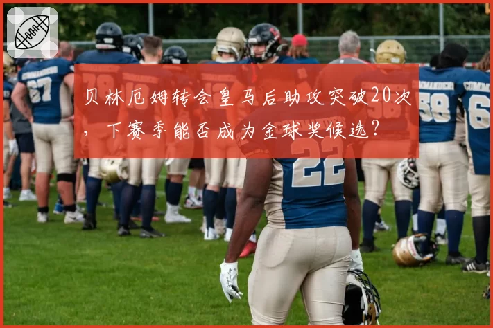 贝林厄姆转会皇马后助攻突破20次，下赛季能否成为金球奖候选？