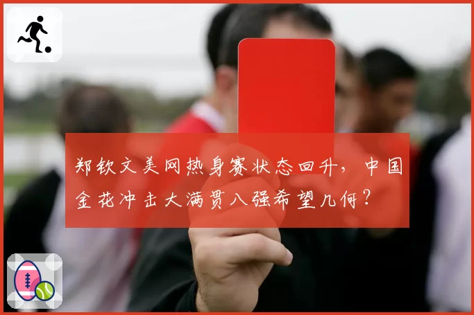 郑钦文美网热身赛状态回升,中国金花冲击大满贯八强希望几何?