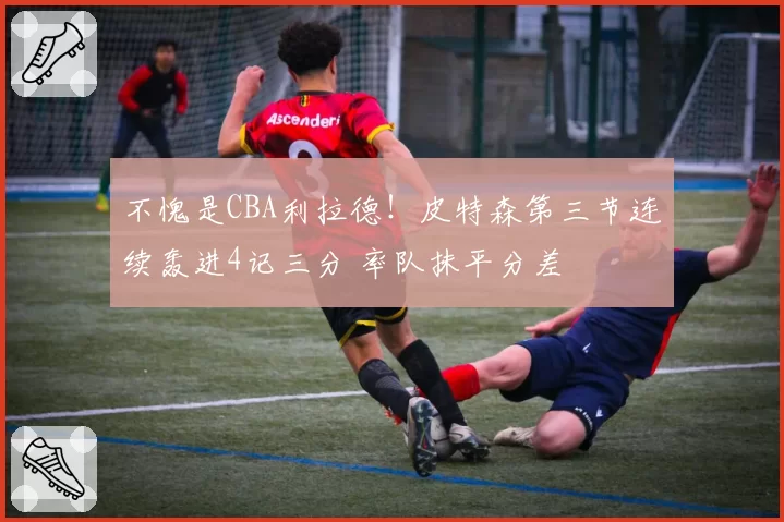 不愧是CBA利拉德！皮特森第三节连续轰进4记三分 率队抹平分差
