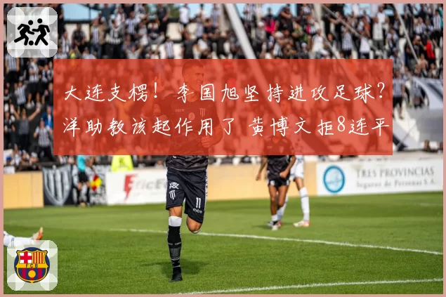 大连支楞！李国旭坚持进攻足球？洋助教该起作用了 黄博文拒8连平