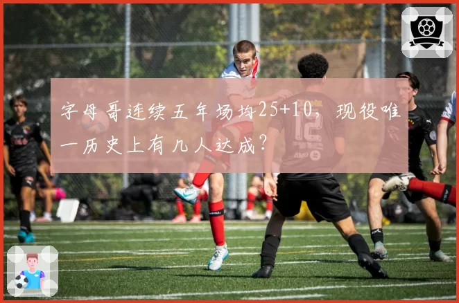 字母哥连续五年场均25+10,现役唯一历史上有几人达成?
