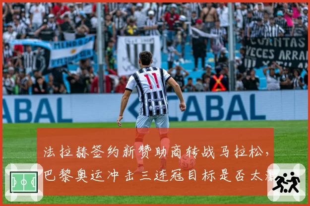 法拉赫签约新赞助商转战马拉松,巴黎奥运冲击三连冠目标是否太激进?
