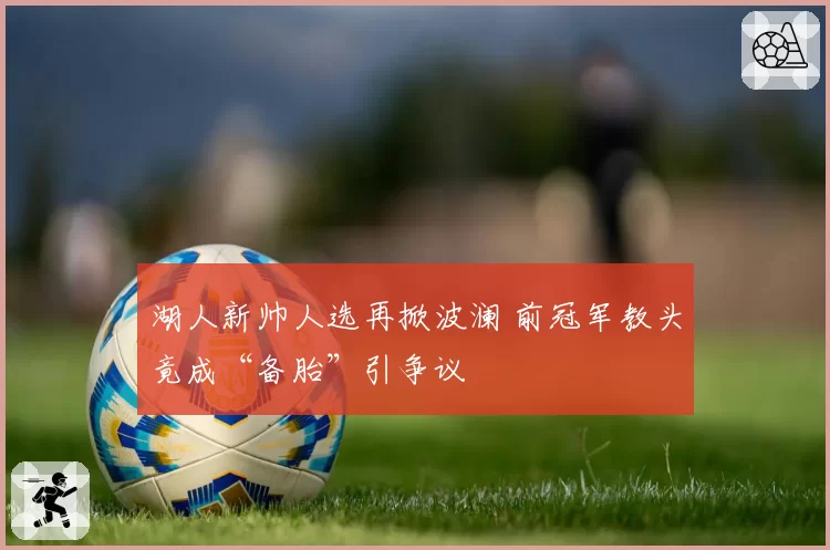 湖人新帅人选再掀波澜 前冠军教头竟成“备胎”引争议