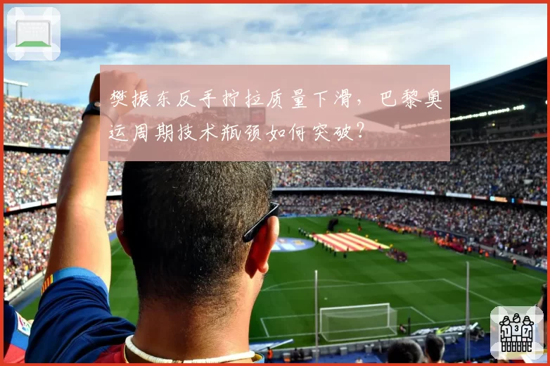樊振东反手拧拉质量下滑，巴黎奥运周期技术瓶颈如何突破？