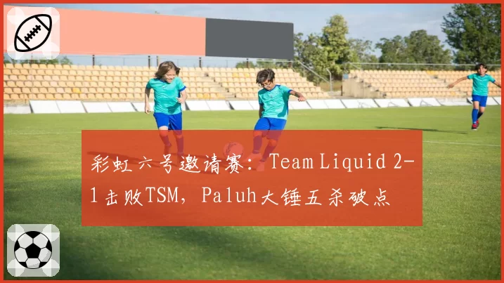 彩虹六号邀请赛:Team Liquid 2-1击败TSM,Paluh大锤五杀破点
