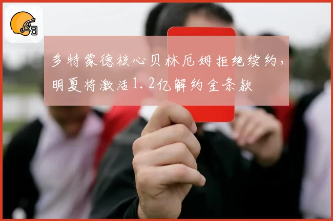 多特蒙德核心贝林厄姆拒绝续约，明夏将激活1.2亿解约金条款