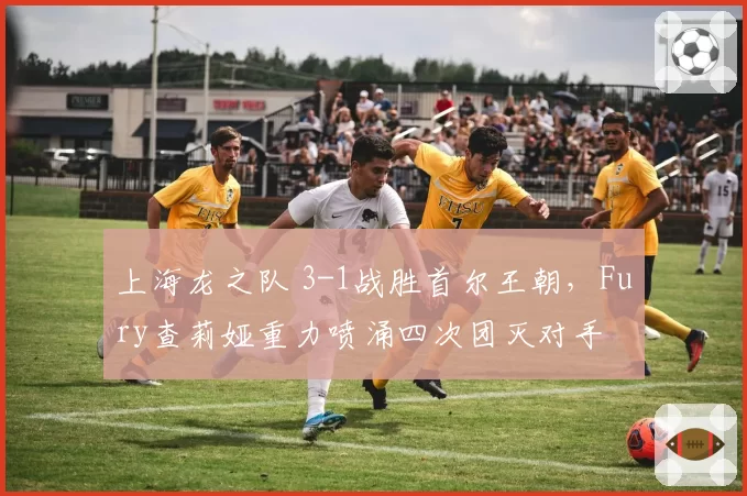 上海龙之队 3-1战胜首尔王朝,Fury查莉娅重力喷涌四次团灭对手