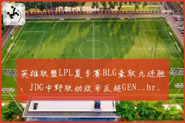 英雄联盟LPL夏季赛BLG豪取九连胜,JDG中野联动效率反超GEN__br_