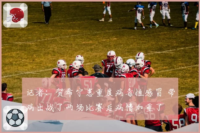 记者：贺希宁患重度病毒性感冒 带病出战了两场比赛后病情加重了