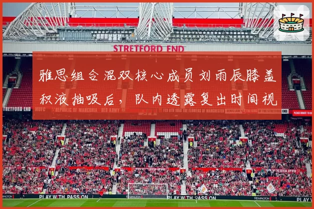 雅思组合混双核心成员刘雨辰膝盖积液抽吸后，队内透露复出时间视恢复而定