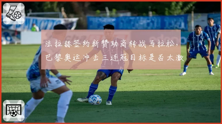 法拉赫签约新赞助商转战马拉松，巴黎奥运冲击三连冠目标是否太激进？