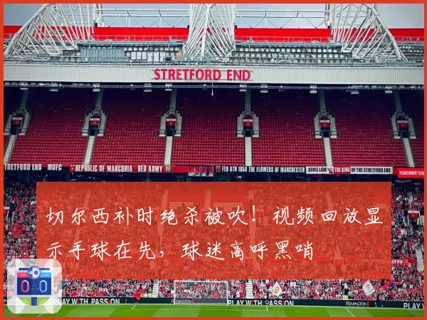 切尔西补时绝杀被吹!视频回放显示手球在先,球迷高呼黑哨