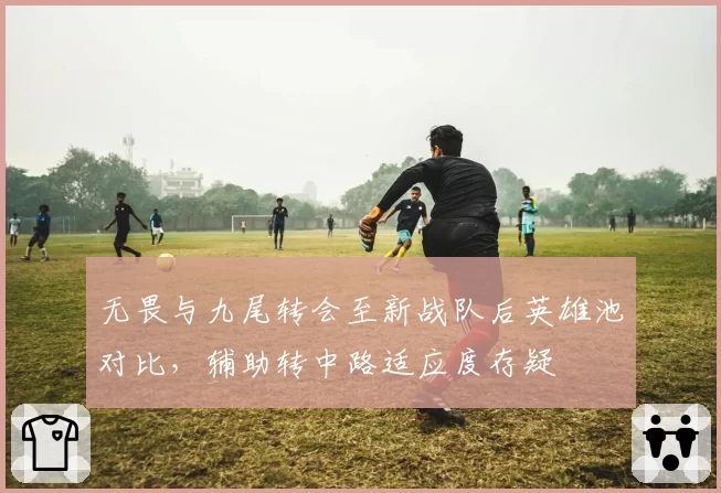 无畏与九尾转会至新战队后英雄池对比,辅助转中路适应度存疑