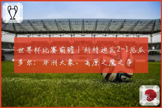 世界杯比赛前瞻丨科特迪瓦2-1厄瓜多尔:非洲大象、高原之魔之争