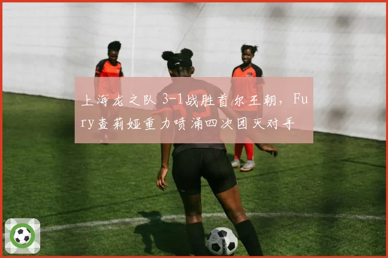 上海龙之队 3-1战胜首尔王朝，Fury查莉娅重力喷涌四次团灭对手