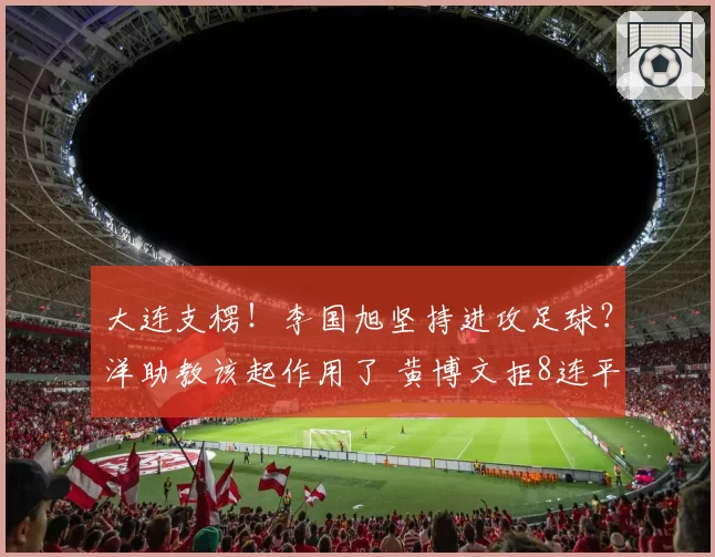 大连支楞！李国旭坚持进攻足球？洋助教该起作用了 黄博文拒8连平
