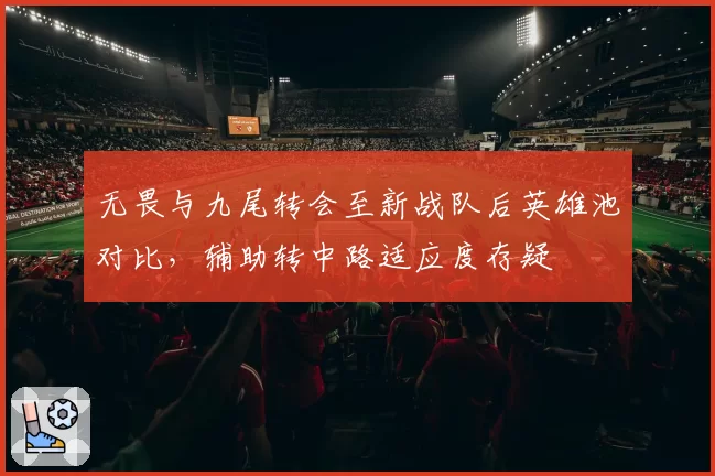无畏与九尾转会至新战队后英雄池对比,辅助转中路适应度存疑
