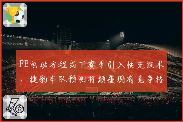 FE电动方程式下赛季引入快充技术,捷豹车队预测将颠覆现有竞争格局