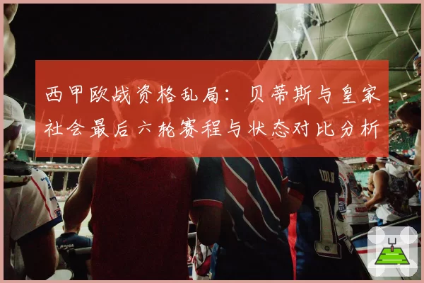 西甲欧战资格乱局：贝蒂斯与皇家社会最后六轮赛程与状态对比分析
