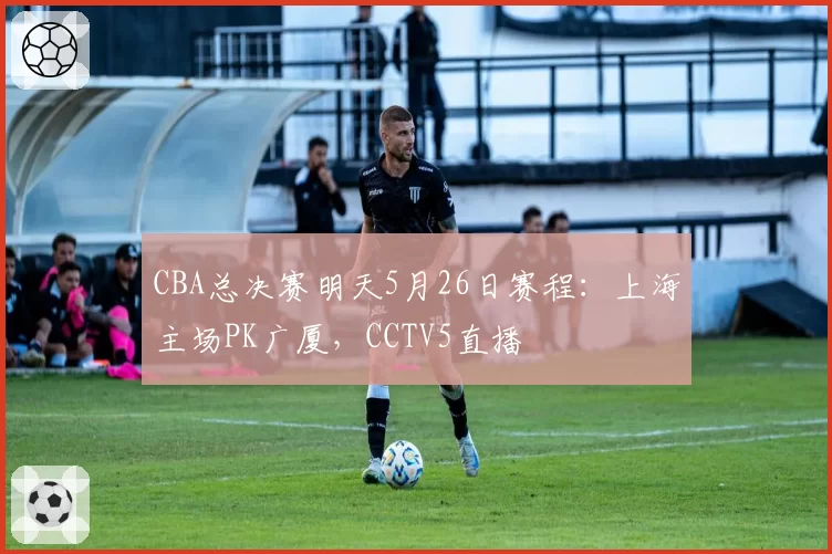 CBA总决赛明天5月26日赛程：上海主场PK广厦，CCTV5直播