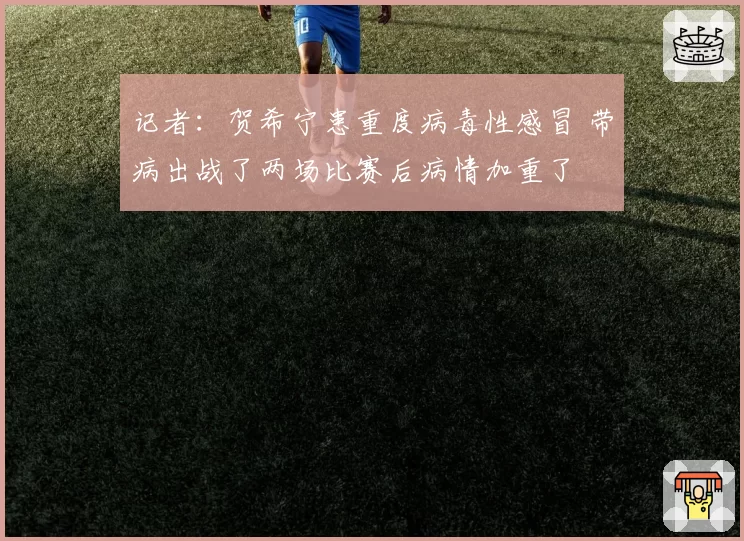 记者：贺希宁患重度病毒性感冒 带病出战了两场比赛后病情加重了