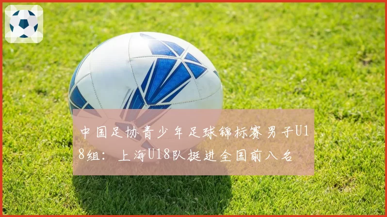 中国足协青少年足球锦标赛男子U18组：上海U18队挺进全国前八名