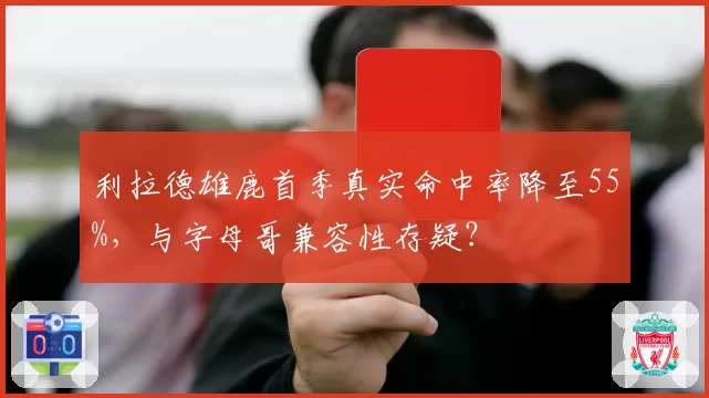利拉德雄鹿首季真实命中率降至55%，与字母哥兼容性存疑？