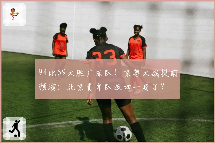 94比69大胜广东队！京粤大战提前预演：北京青年队扳回一局了？