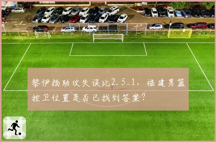 黎伊扬助攻失误比2.5_1，福建男篮控卫位置是否已找到答案？