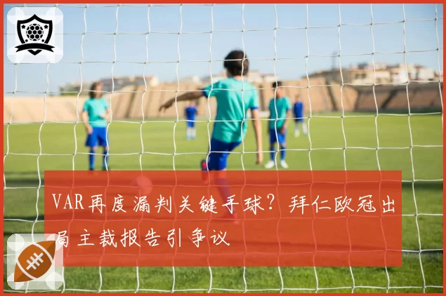 VAR再度漏判关键手球？拜仁欧冠出局主裁报告引争议