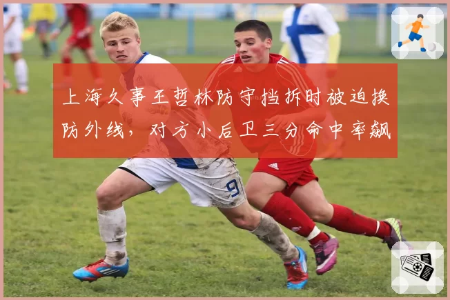 上海久事王哲林防守挡拆时被迫换防外线，对方小后卫三分命中率飙升