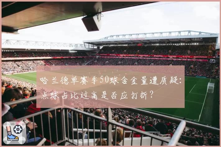 哈兰德单赛季50球含金量遭质疑：点球占比过高是否应打折？