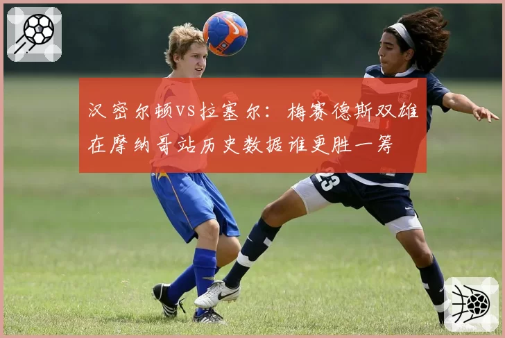 汉密尔顿vs拉塞尔：梅赛德斯双雄在摩纳哥站历史数据谁更胜一筹