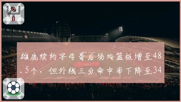 雄鹿续约字母哥后场均篮板增至48.5个,但外线三分命中率下降至34%