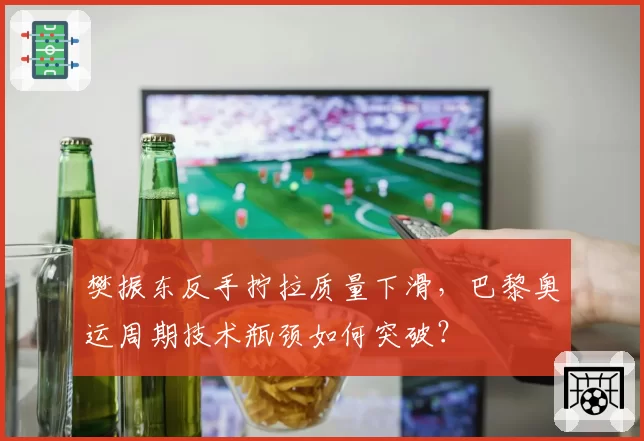 樊振东反手拧拉质量下滑，巴黎奥运周期技术瓶颈如何突破？