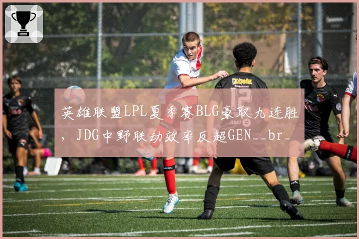 英雄联盟LPL夏季赛BLG豪取九连胜,JDG中野联动效率反超GEN__br_