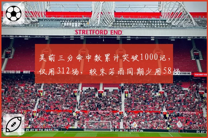 吴前三分命中数累计突破1000记,仅用312场,较朱芳雨同期少用58场