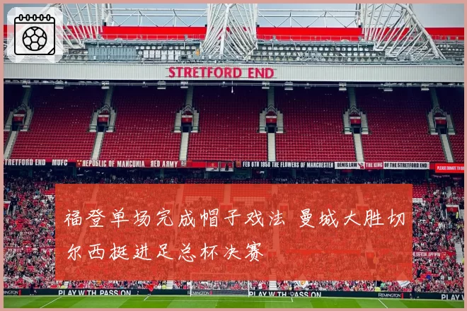 福登单场完成帽子戏法 曼城大胜切尔西挺进足总杯决赛