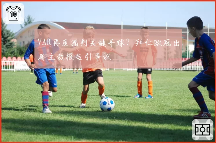 VAR再度漏判关键手球？拜仁欧冠出局主裁报告引争议