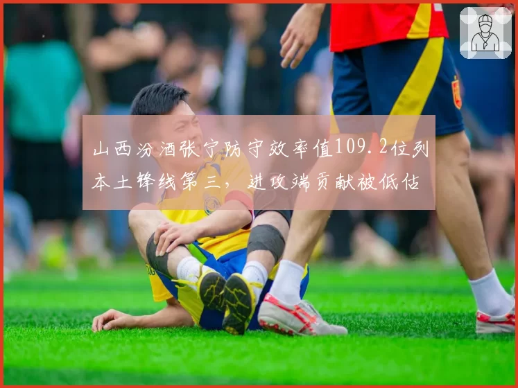 山西汾酒张宁防守效率值109.2位列本土锋线第三,进攻端贡献被低估