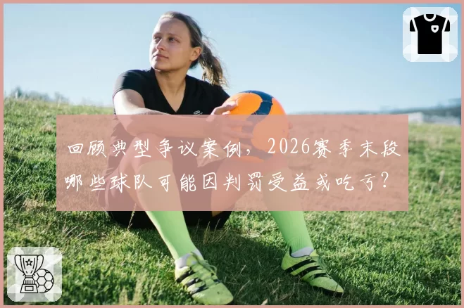 回顾典型争议案例，2026赛季末段哪些球队可能因判罚受益或吃亏？