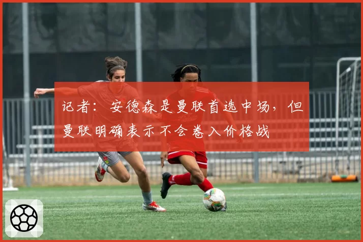 记者:安德森是曼联首选中场,但曼联明确表示不会卷入价格战