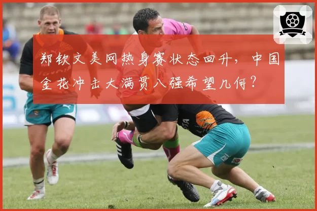郑钦文美网热身赛状态回升,中国金花冲击大满贯八强希望几何?