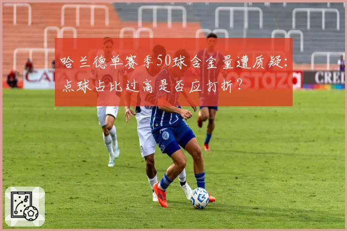 哈兰德单赛季50球含金量遭质疑：点球占比过高是否应打折？