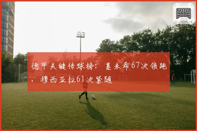 德甲关键传球榜：基米希67次领跑，穆西亚拉61次紧随
