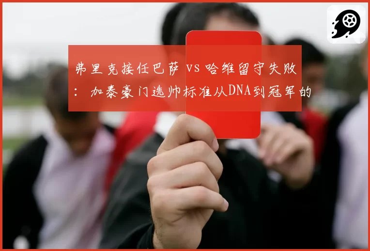 弗里克接任巴萨 vs 哈维留守失败：加泰豪门选帅标准从DNA到冠军的转向