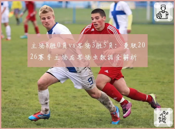 主场8胜0负vs客场3胜5负：曼联2026赛季主场龙客场虫数据全解析
