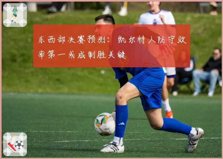 东西部决赛预测:凯尔特人防守效率第一或成制胜关键